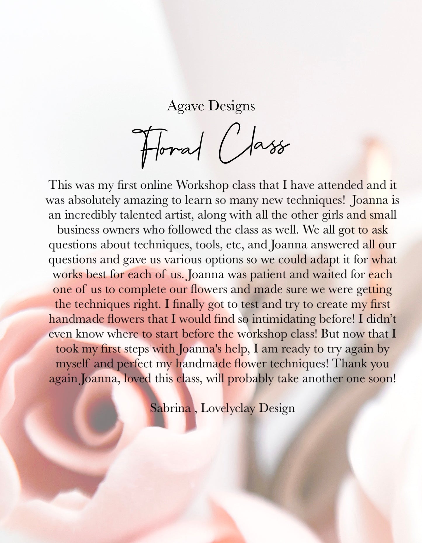 Image of a testimonial for Agave Designs' Everything Florals - Live Class. Sabrina from Lovelyclay Design praises the instructor, Joana, for her patience and informative teachings. Sabrina shares her excitement and readiness to attempt making handmade flowers again after attending the live workshop.